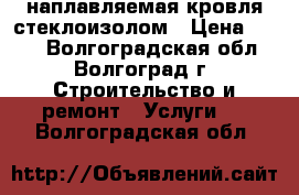 наплавляемая кровля стеклоизолом › Цена ­ 100 - Волгоградская обл., Волгоград г. Строительство и ремонт » Услуги   . Волгоградская обл.